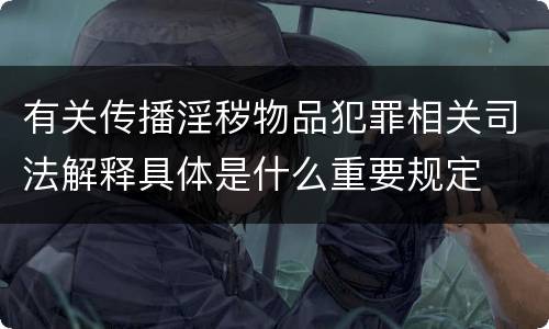 有关传播淫秽物品犯罪相关司法解释具体是什么重要规定