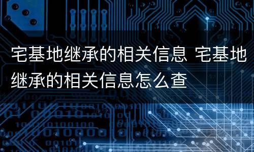宅基地继承的相关信息 宅基地继承的相关信息怎么查