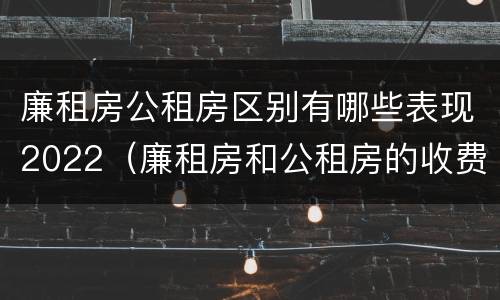 廉租房公租房区别有哪些表现2022（廉租房和公租房的收费标准）