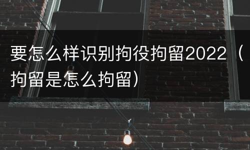 要怎么样识别拘役拘留2022（拘留是怎么拘留）