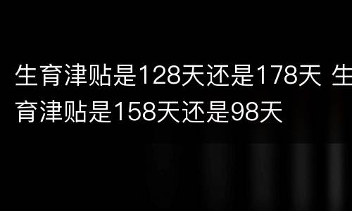 生育津贴是128天还是178天 生育津贴是158天还是98天