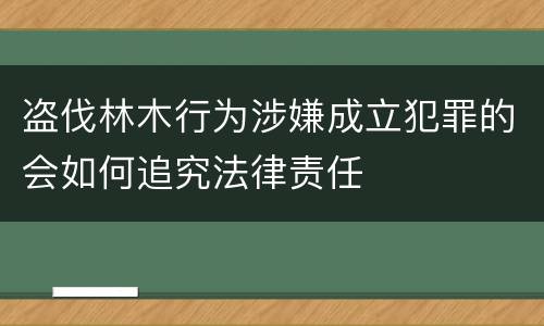 盗伐林木行为涉嫌成立犯罪的会如何追究法律责任