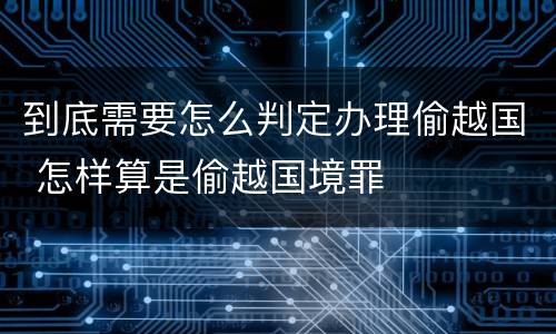 到底需要怎么判定办理偷越国 怎样算是偷越国境罪