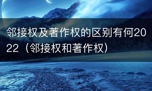 邻接权及著作权的区别有何2022（邻接权和著作权）