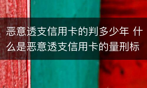 恶意透支信用卡的判多少年 什么是恶意透支信用卡的量刑标准