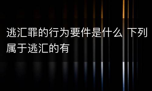 逃汇罪的行为要件是什么 下列属于逃汇的有