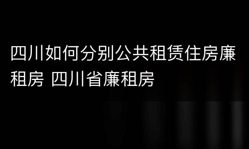 四川如何分别公共租赁住房廉租房 四川省廉租房