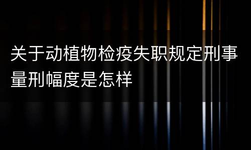 关于动植物检疫失职规定刑事量刑幅度是怎样