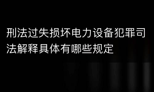 刑法过失损坏电力设备犯罪司法解释具体有哪些规定