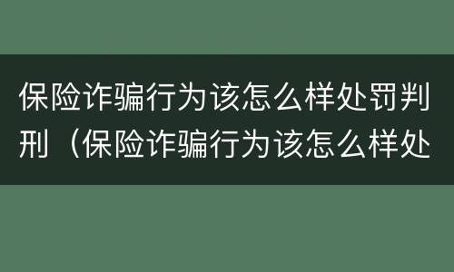 保险诈骗行为该怎么样处罚判刑（保险诈骗行为该怎么样处罚判刑多少年）