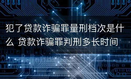 犯了贷款诈骗罪量刑档次是什么 贷款诈骗罪判刑多长时间