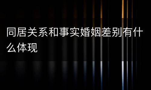 同居关系和事实婚姻差别有什么体现
