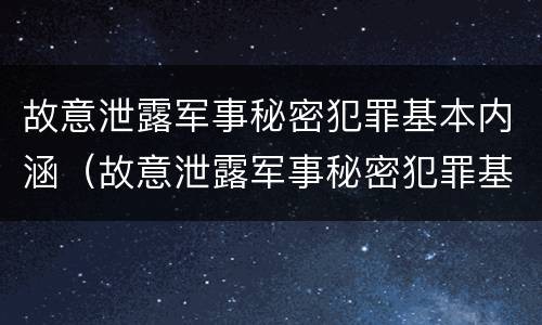 故意泄露军事秘密犯罪基本内涵（故意泄露军事秘密犯罪基本内涵是）