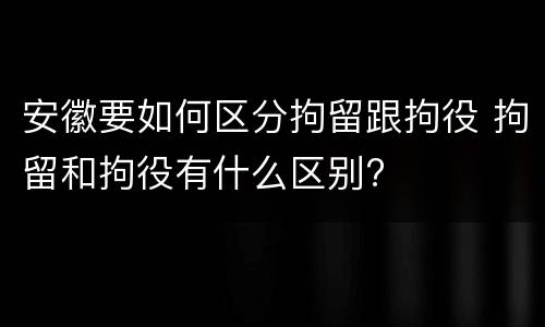 安徽要如何区分拘留跟拘役 拘留和拘役有什么区别?