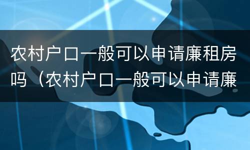 农村户口一般可以申请廉租房吗（农村户口一般可以申请廉租房吗）