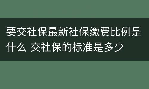 要交社保最新社保缴费比例是什么 交社保的标准是多少