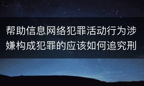 帮助信息网络犯罪活动行为涉嫌构成犯罪的应该如何追究刑事责任