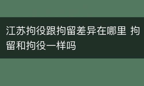 江苏拘役跟拘留差异在哪里 拘留和拘役一样吗
