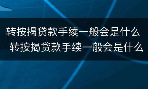转按揭贷款手续一般会是什么 转按揭贷款手续一般会是什么问题