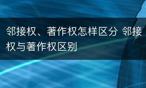邻接权、著作权怎样区分 邻接权与著作权区别