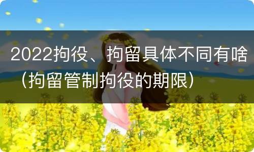 2022拘役、拘留具体不同有啥（拘留管制拘役的期限）