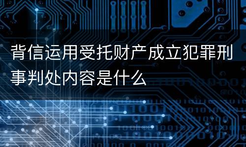 背信运用受托财产成立犯罪刑事判处内容是什么