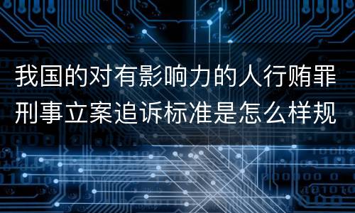 我国的对有影响力的人行贿罪刑事立案追诉标准是怎么样规定
