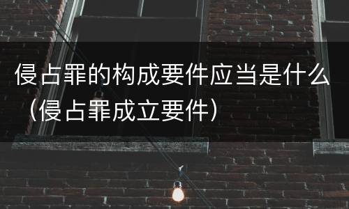 侵占罪的构成要件应当是什么（侵占罪成立要件）