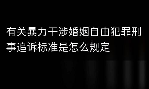 有关暴力干涉婚姻自由犯罪刑事追诉标准是怎么规定