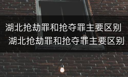 湖北抢劫罪和抢夺罪主要区别 湖北抢劫罪和抢夺罪主要区别是什么
