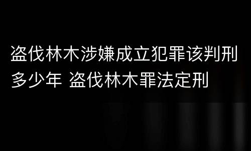 盗伐林木涉嫌成立犯罪该判刑多少年 盗伐林木罪法定刑