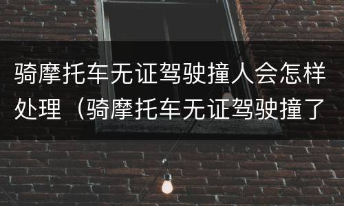 骑摩托车无证驾驶撞人会怎样处理（骑摩托车无证驾驶撞了人,不严重,应该赔偿多少钱）
