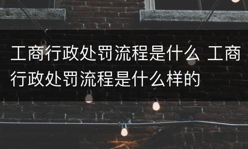 工商行政处罚流程是什么 工商行政处罚流程是什么样的