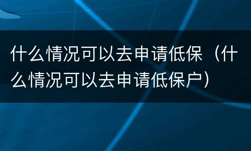 什么情况可以去申请低保（什么情况可以去申请低保户）