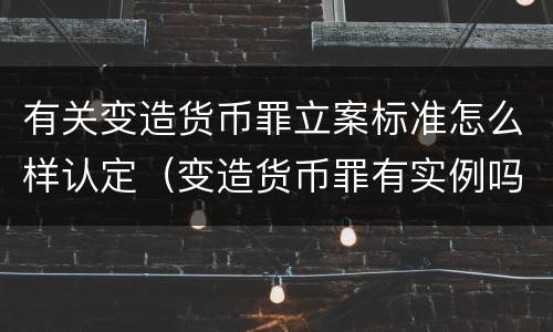 有关变造货币罪立案标准怎么样认定（变造货币罪有实例吗）