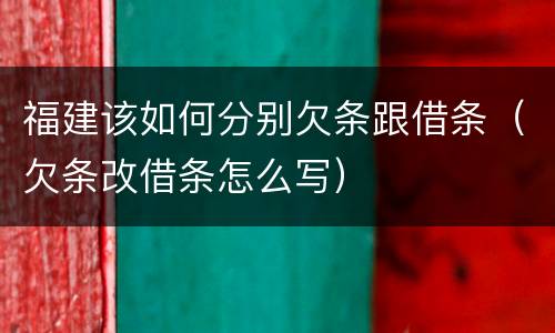 福建该如何分别欠条跟借条（欠条改借条怎么写）