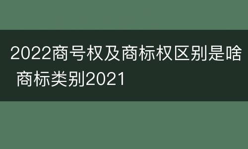 2022商号权及商标权区别是啥 商标类别2021