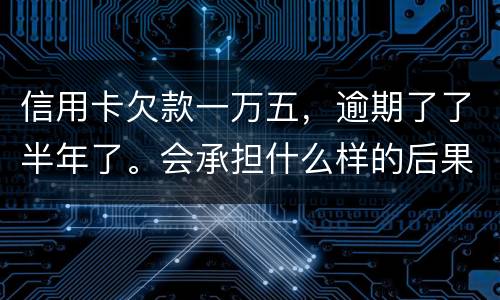 信用卡欠款一万五，逾期了了半年了。会承担什么样的后果