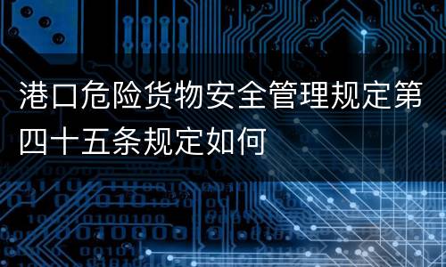 港口危险货物安全管理规定第四十五条规定如何