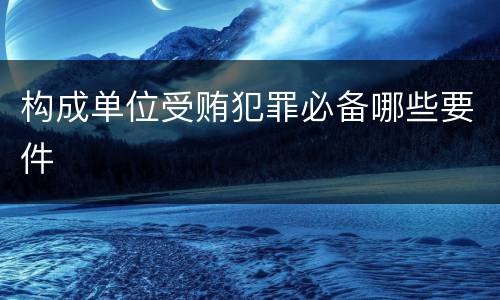 构成单位受贿犯罪必备哪些要件