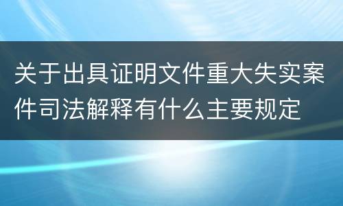 关于出具证明文件重大失实案件司法解释有什么主要规定