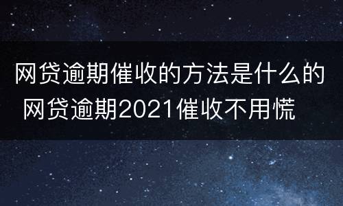 网贷逾期催收的方法是什么的 网贷逾期2021催收不用慌