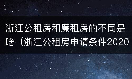 浙江公租房和廉租房的不同是啥（浙江公租房申请条件2020）
