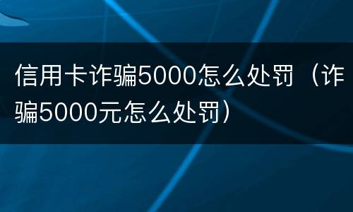 信用卡诈骗5000怎么处罚（诈骗5000元怎么处罚）