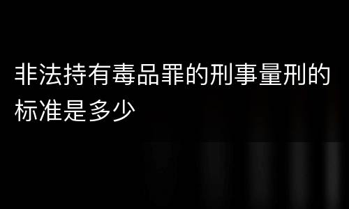 非法持有毒品罪的刑事量刑的标准是多少