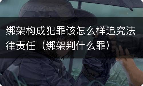 绑架构成犯罪该怎么样追究法律责任（绑架判什么罪）