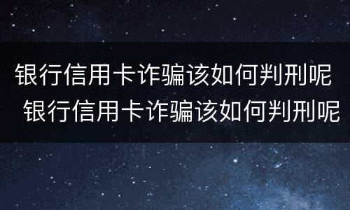 银行信用卡诈骗该如何判刑呢 银行信用卡诈骗该如何判刑呢