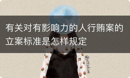 有关对有影响力的人行贿案的立案标准是怎样规定