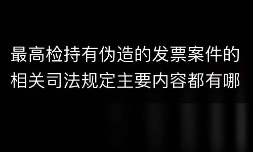 最高检持有伪造的发票案件的相关司法规定主要内容都有哪些