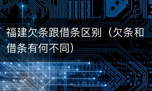 福建欠条跟借条区别（欠条和借条有何不同）